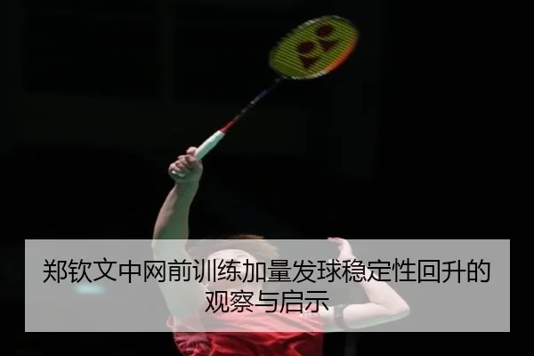 郑钦文中网前训练加量发球稳定性回升的观察与启示